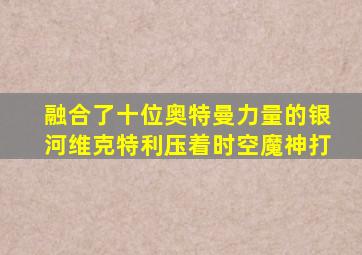 融合了十位奥特曼力量的银河维克特利压着时空魔神打