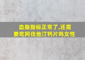 血脂指标正常了,还需要吃阿伐他汀钙片吗女性