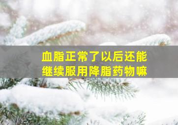 血脂正常了以后还能继续服用降脂药物嘛