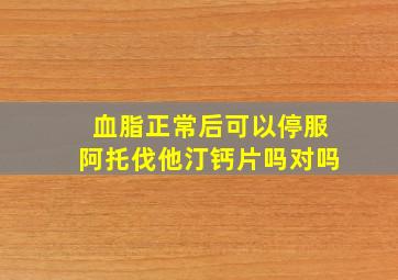 血脂正常后可以停服阿托伐他汀钙片吗对吗