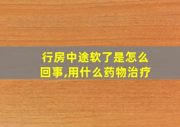 行房中途软了是怎么回事,用什么药物治疗