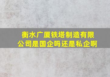 衡水广厦铁塔制造有限公司是国企吗还是私企啊