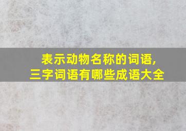 表示动物名称的词语,三字词语有哪些成语大全