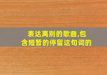 表达离别的歌曲,包含短暂的停留这句词的