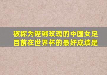 被称为铿锵玫瑰的中国女足目前在世界杯的最好成绩是