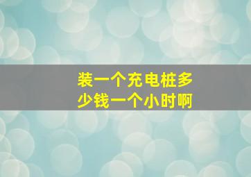 装一个充电桩多少钱一个小时啊