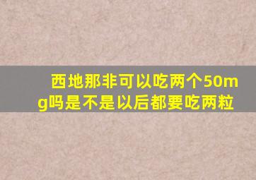 西地那非可以吃两个50mg吗是不是以后都要吃两粒