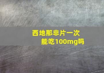 西地那非片一次能吃100mg吗