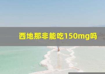 西地那非能吃150mg吗