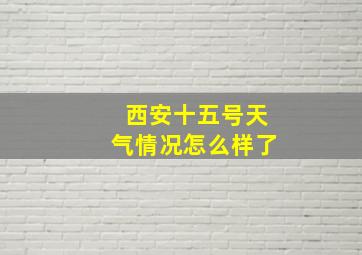 西安十五号天气情况怎么样了