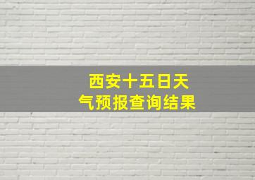 西安十五日天气预报查询结果