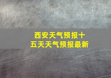 西安天气预报十五天天气预报最新