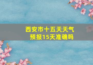 西安市十五天天气预报15天准确吗