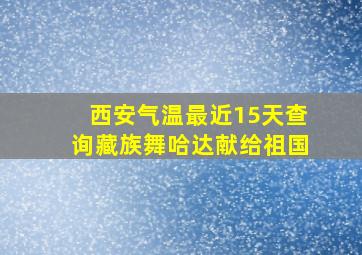 西安气温最近15天查询藏族舞哈达献给祖国