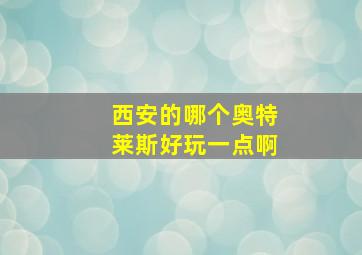 西安的哪个奥特莱斯好玩一点啊