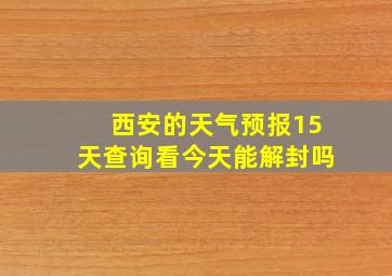 西安的天气预报15天查询看今天能解封吗