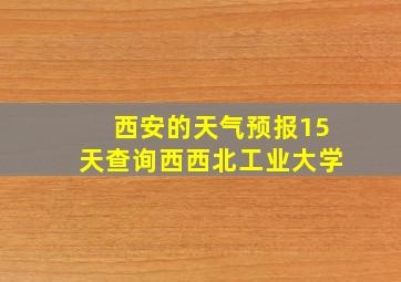 西安的天气预报15天查询西西北工业大学