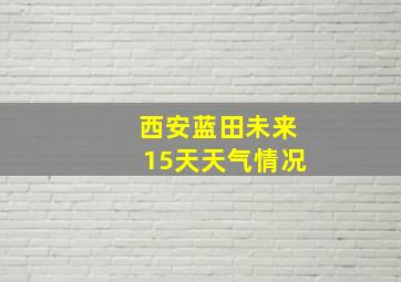 西安蓝田未来15天天气情况