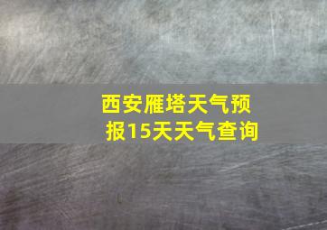 西安雁塔天气预报15天天气查询