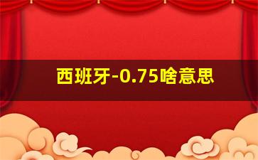 西班牙-0.75啥意思