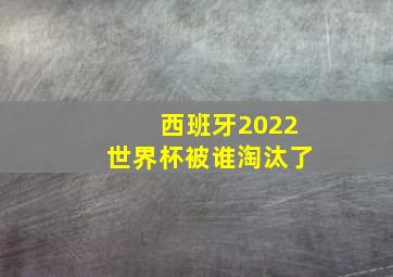 西班牙2022世界杯被谁淘汰了