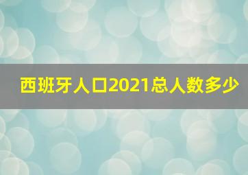 西班牙人口2021总人数多少