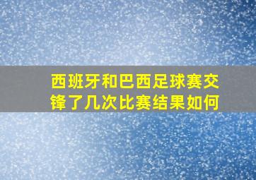 西班牙和巴西足球赛交锋了几次比赛结果如何