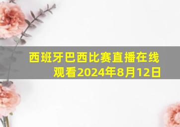 西班牙巴西比赛直播在线观看2024年8月12日