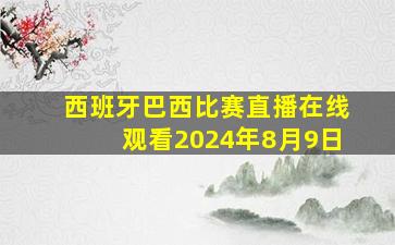 西班牙巴西比赛直播在线观看2024年8月9日