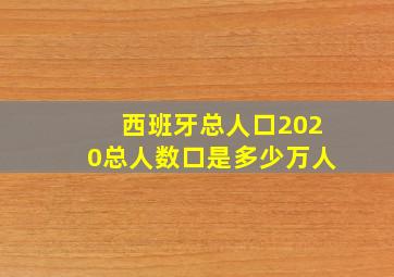 西班牙总人口2020总人数口是多少万人