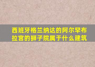 西班牙格兰纳达的阿尔罕布拉宫的狮子院属于什么建筑