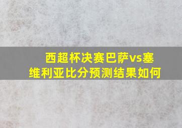 西超杯决赛巴萨vs塞维利亚比分预测结果如何