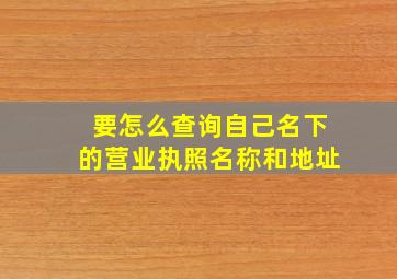 要怎么查询自己名下的营业执照名称和地址