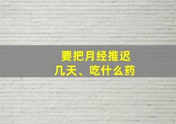 要把月经推迟几天、吃什么药