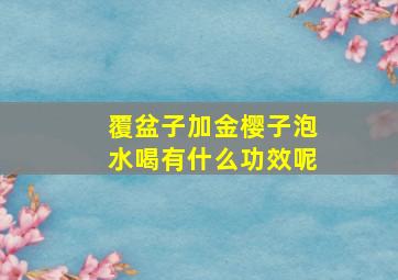 覆盆子加金樱子泡水喝有什么功效呢