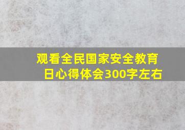 观看全民国家安全教育日心得体会300字左右