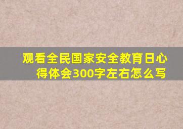 观看全民国家安全教育日心得体会300字左右怎么写