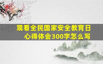 观看全民国家安全教育日心得体会300字怎么写