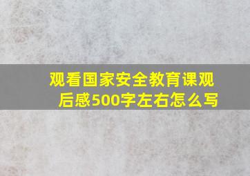 观看国家安全教育课观后感500字左右怎么写