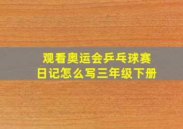 观看奥运会乒乓球赛日记怎么写三年级下册