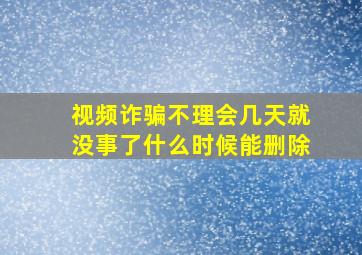 视频诈骗不理会几天就没事了什么时候能删除