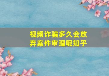 视频诈骗多久会放弃案件审理呢知乎