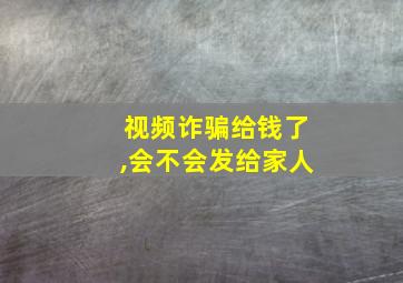 视频诈骗给钱了,会不会发给家人