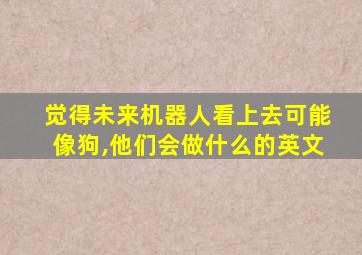 觉得未来机器人看上去可能像狗,他们会做什么的英文