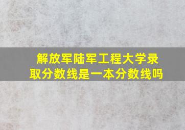 解放军陆军工程大学录取分数线是一本分数线吗