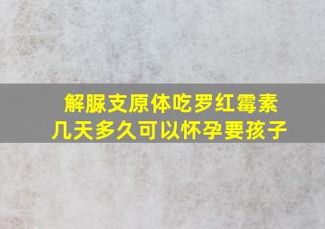 解脲支原体吃罗红霉素几天多久可以怀孕要孩子