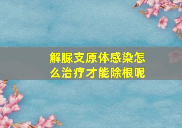 解脲支原体感染怎么治疗才能除根呢