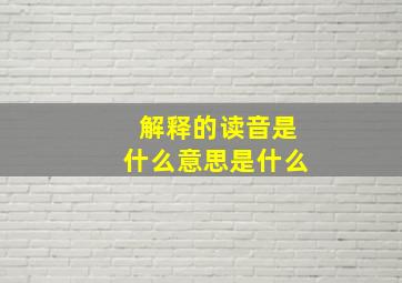 解释的读音是什么意思是什么