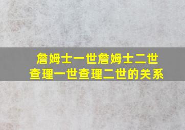 詹姆士一世詹姆士二世查理一世查理二世的关系