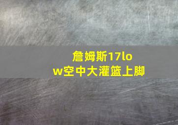 詹姆斯17low空中大灌篮上脚